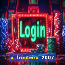 a fronteira 2007 filme completo download